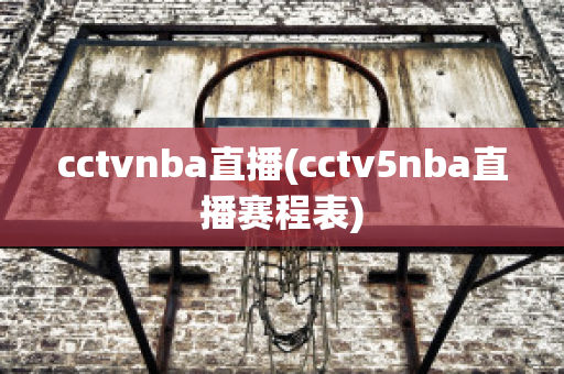 cctvnba直播(cctv5nba直播赛程表)