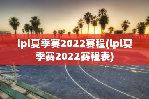 lpl夏季赛2022赛程(lpl夏季赛2022赛程表)