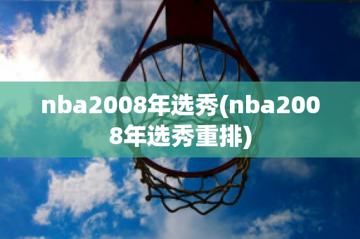 nba2008年选秀(nba2008年选秀重排)