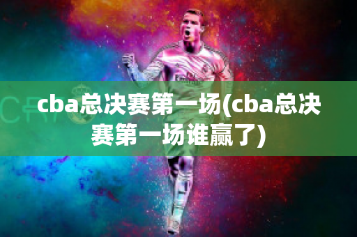 cba总决赛第一场(cba总决赛第一场谁赢了)