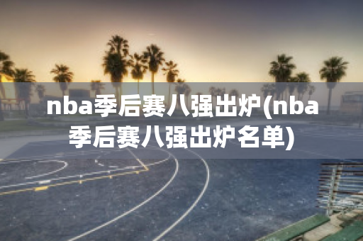 nba季后赛八强出炉(nba季后赛八强出炉名单)