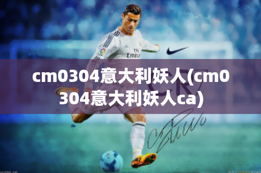 cm0304意大利妖人(cm0304意大利妖人ca)