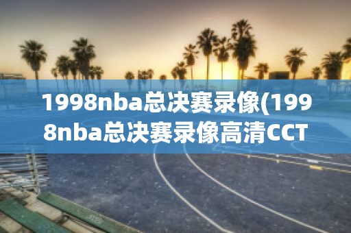 1998nba总决赛录像(1998nba总决赛录像高清CCTV5)