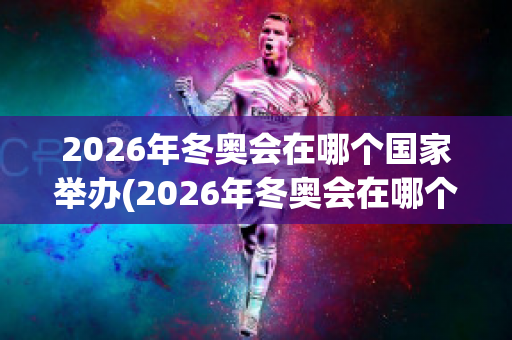 2026年冬奥会在哪个国家举办(2026年冬奥会在哪个国家举办时间)