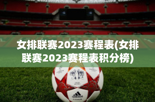 女排联赛2023赛程表(女排联赛2023赛程表积分榜)