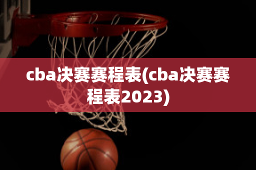 cba决赛赛程表(cba决赛赛程表2023)