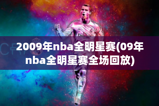 2009年nba全明星赛(09年nba全明星赛全场回放)