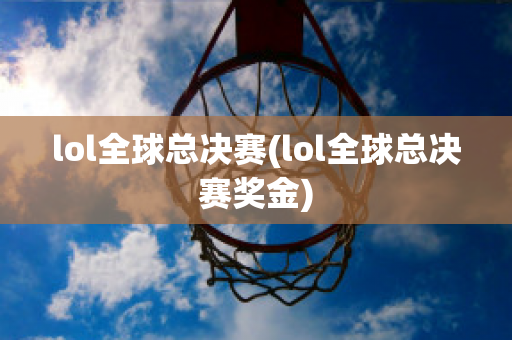 lol全球总决赛(lol全球总决赛奖金)