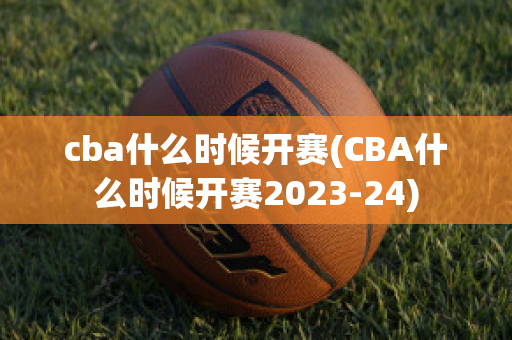 cba什么时候开赛(CBA什么时候开赛2023-24)