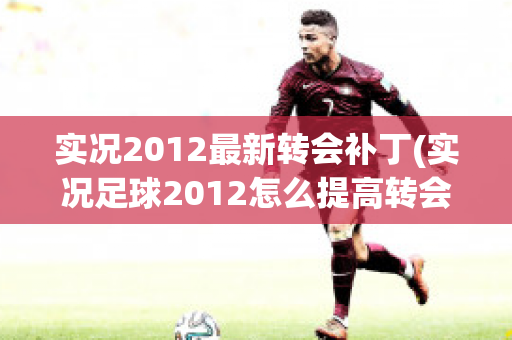 实况2012最新转会补丁(实况足球2012怎么提高转会成功率)