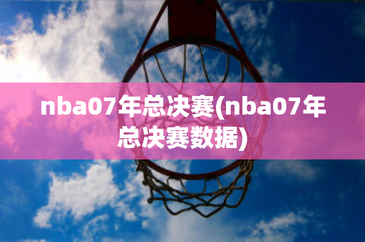 nba07年总决赛(nba07年总决赛数据)