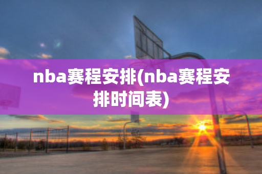 nba赛程安排(nba赛程安排时间表)