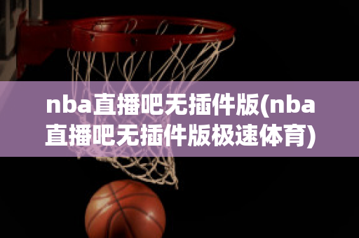 nba直播吧无插件版(nba直播吧无插件版极速体育)