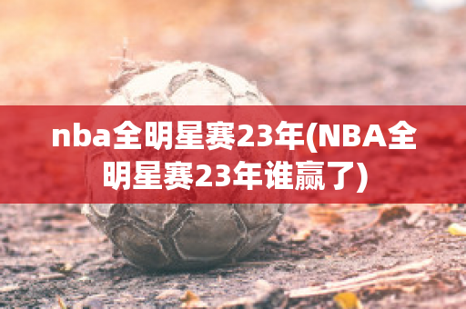 nba全明星赛23年(NBA全明星赛23年谁赢了)