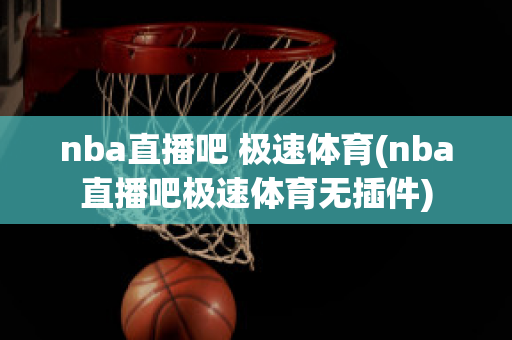 nba直播吧 极速体育(nba直播吧极速体育无插件)