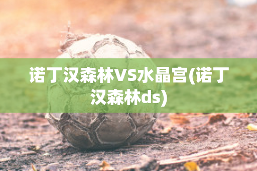 诺丁汉森林VS水晶宫(诺丁汉森林ds)