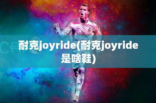 耐克joyride(耐克joyride是啥鞋)