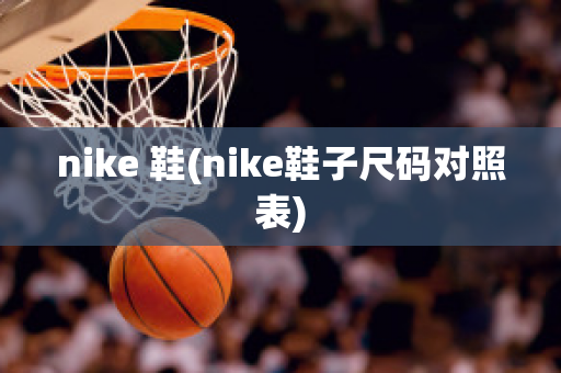 nike 鞋(nike鞋子尺码对照表)