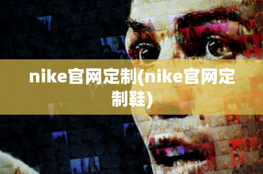 nike官网定制(nike官网定制鞋)