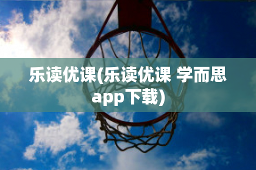 乐读优课(乐读优课 学而思app下载)