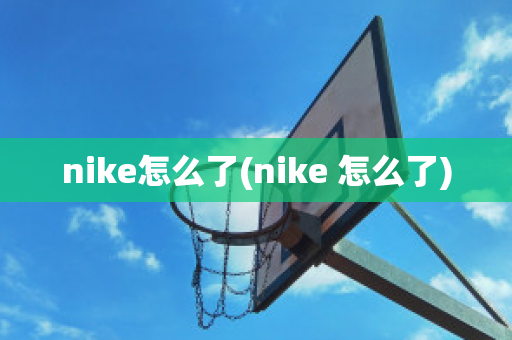 nike怎么了(nike 怎么了)