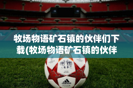 牧场物语矿石镇的伙伴们下载(牧场物语矿石镇的伙伴们下载破解版)