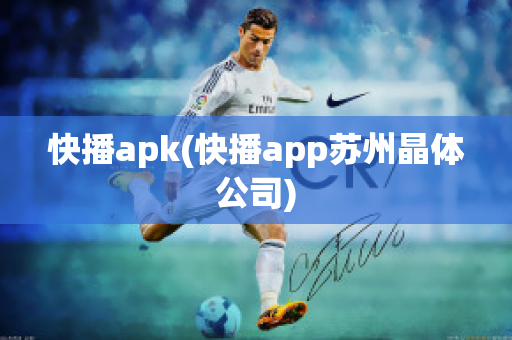 快播apk(快播app苏州晶体公司)