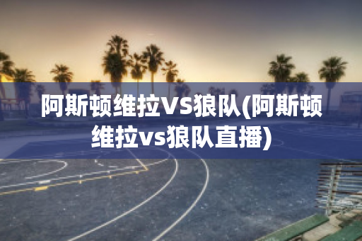 阿斯顿维拉VS狼队(阿斯顿维拉vs狼队直播)