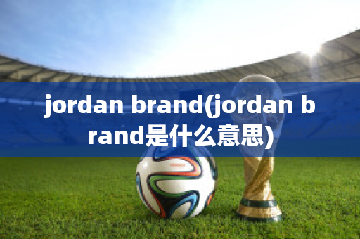 jordan brand(jordan brand是什么意思)