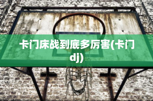 卡门床战到底多厉害(卡门dj)