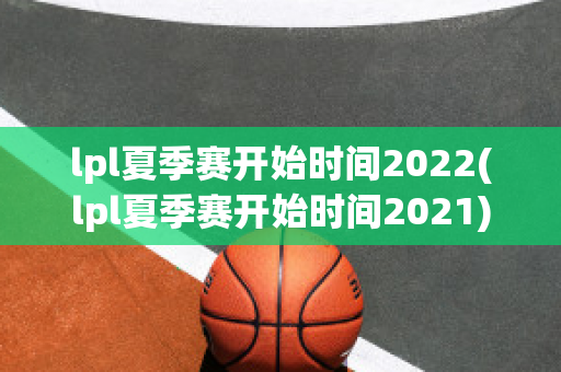 lpl夏季赛开始时间2022(lpl夏季赛开始时间2021)