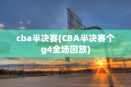 cba半决赛(CBA半决赛个g4全场回放)