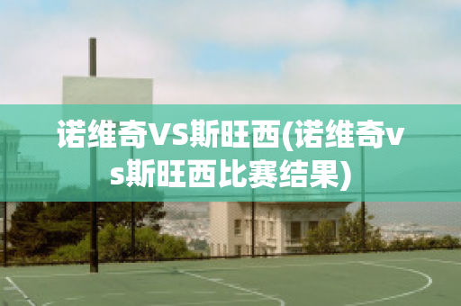 诺维奇VS斯旺西(诺维奇vs斯旺西比赛结果)