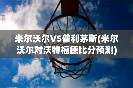 米尔沃尔VS普利茅斯(米尔沃尔对沃特福德比分预测)