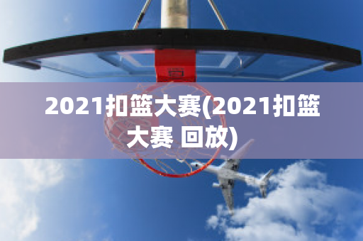 2021扣篮大赛(2021扣篮大赛 回放)