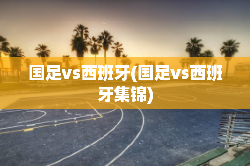 国足vs西班牙(国足vs西班牙集锦)