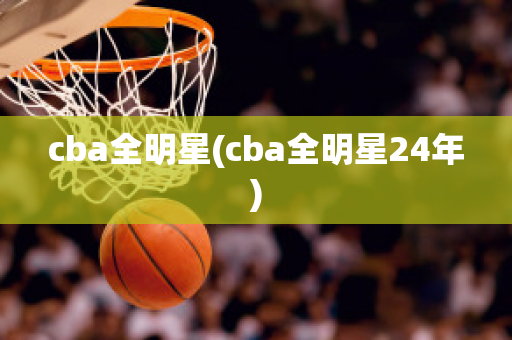 cba全明星(cba全明星24年)