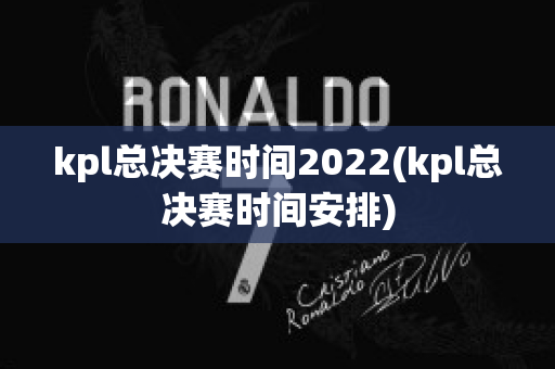 kpl总决赛时间2022(kpl总决赛时间安排)