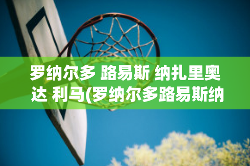 罗纳尔多 路易斯 纳扎里奥 达 利马(罗纳尔多路易斯纳扎里奥达利马是黑人吗)