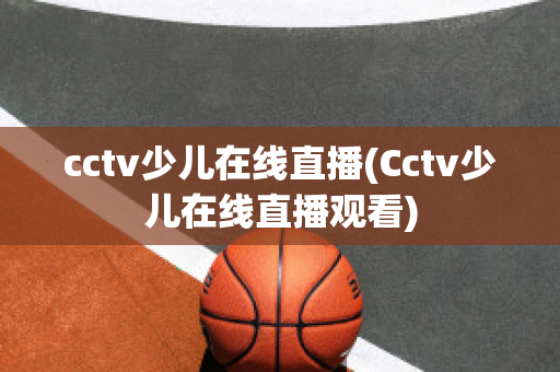 cctv少儿在线直播(Cctv少儿在线直播观看)