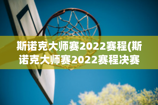 斯诺克大师赛2022赛程(斯诺克大师赛2022赛程决赛)