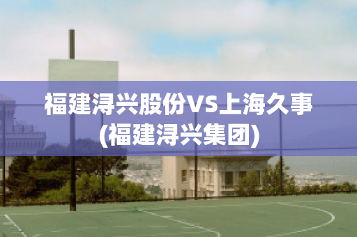 福建浔兴股份VS上海久事(福建浔兴集团)