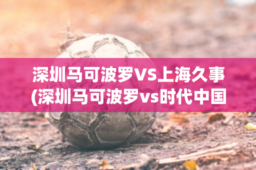 深圳马可波罗VS上海久事(深圳马可波罗vs时代中国广州)