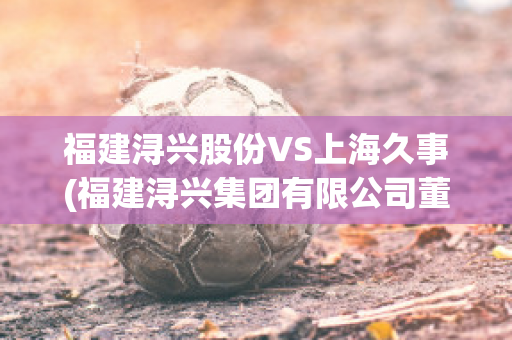 福建浔兴股份VS上海久事(福建浔兴集团有限公司董事长)