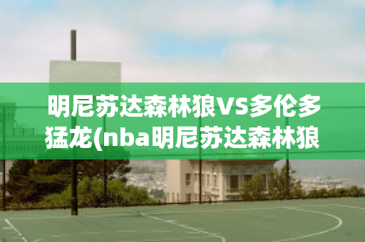 明尼苏达森林狼VS多伦多猛龙(nba明尼苏达森林狼队)