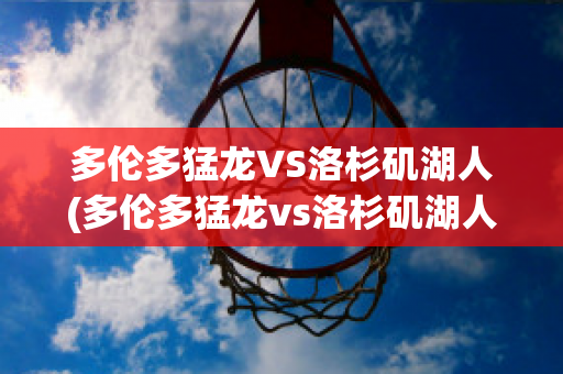 多伦多猛龙VS洛杉矶湖人(多伦多猛龙vs洛杉矶湖人回放)