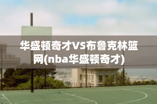 华盛顿奇才VS布鲁克林篮网(nba华盛顿奇才)