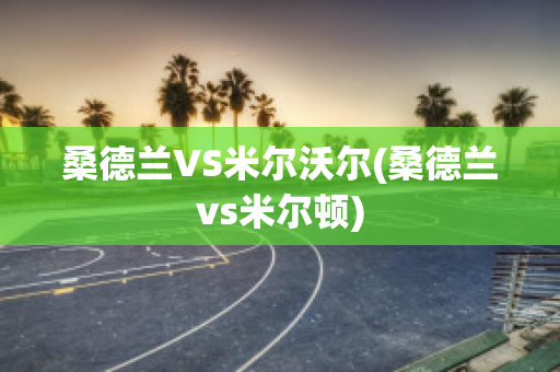 桑德兰VS米尔沃尔(桑德兰vs米尔顿)