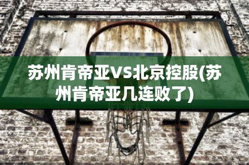 苏州肯帝亚VS北京控股(苏州肯帝亚几连败了)