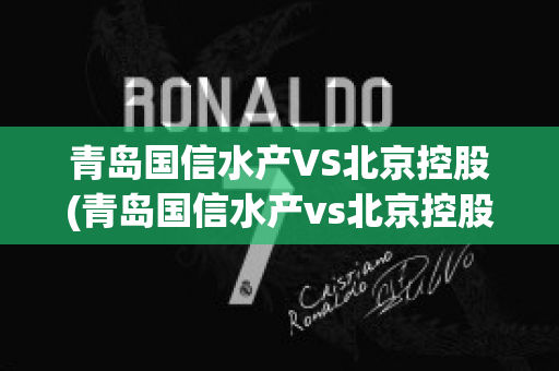 青岛国信水产VS北京控股(青岛国信水产vs北京控股有限公司)